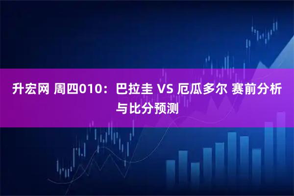 升宏网 周四010：巴拉圭 VS 厄瓜多尔 赛前分析与比分预测