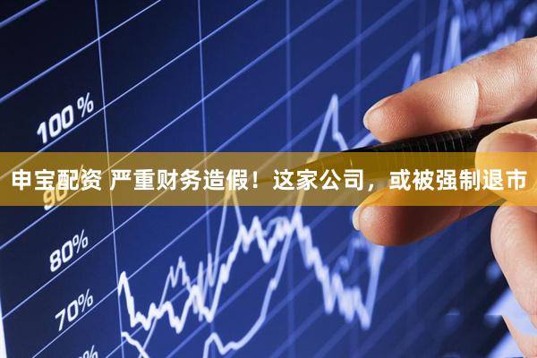 申宝配资 严重财务造假！这家公司，或被强制退市