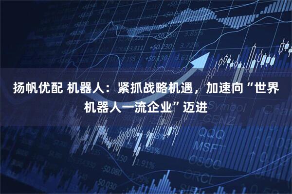 扬帆优配 机器人：紧抓战略机遇，加速向“世界机器人一流企业”迈进