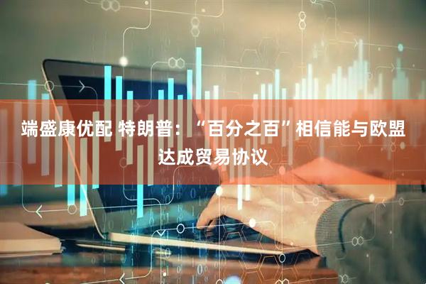 端盛康优配 特朗普：“百分之百”相信能与欧盟达成贸易协议