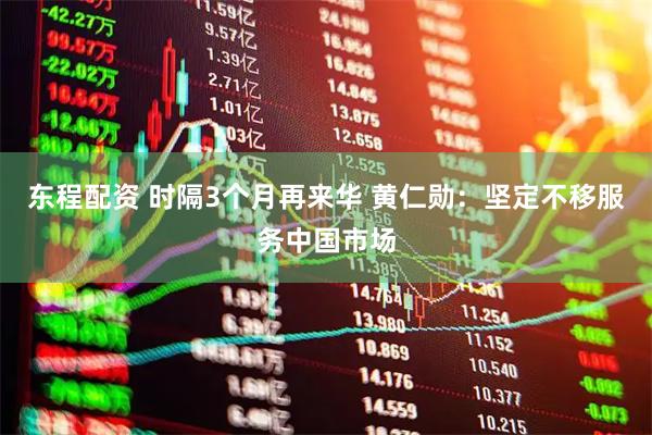 东程配资 时隔3个月再来华 黄仁勋：坚定不移服务中国市场