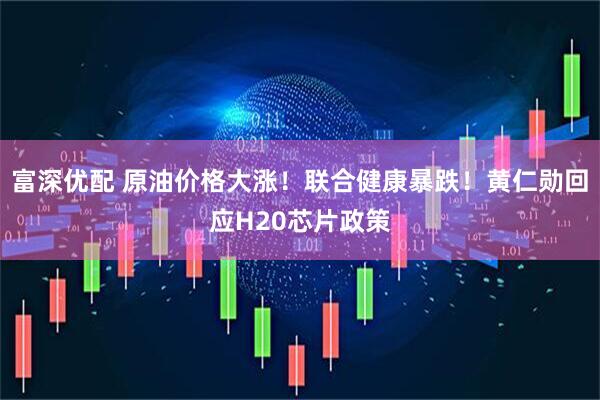 富深优配 原油价格大涨！联合健康暴跌！黄仁勋回应H20芯片政策