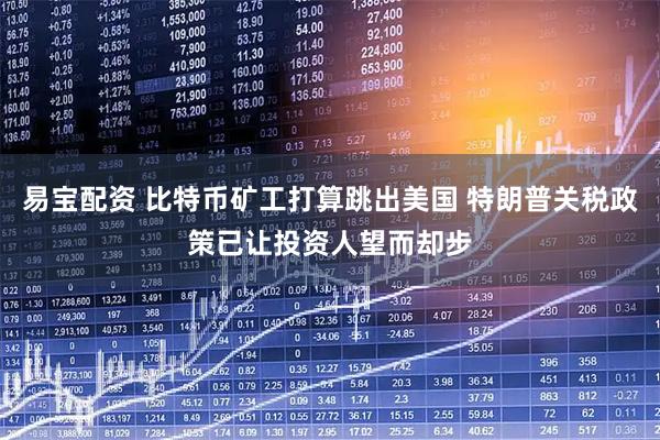 易宝配资 比特币矿工打算跳出美国 特朗普关税政策已让投资人望而却步