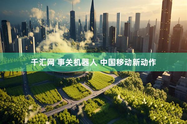 千汇网 事关机器人 中国移动新动作