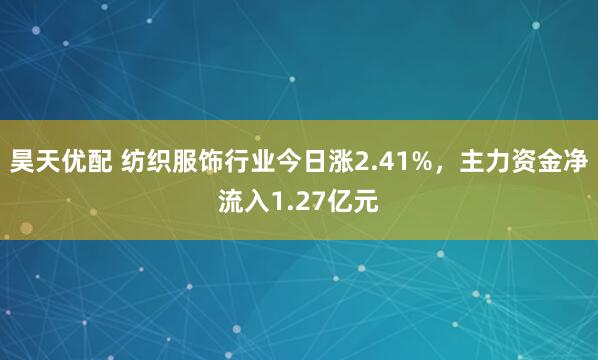 昊天优配 纺织服饰行业今日涨2.41%，主力资金净流入1.27亿元