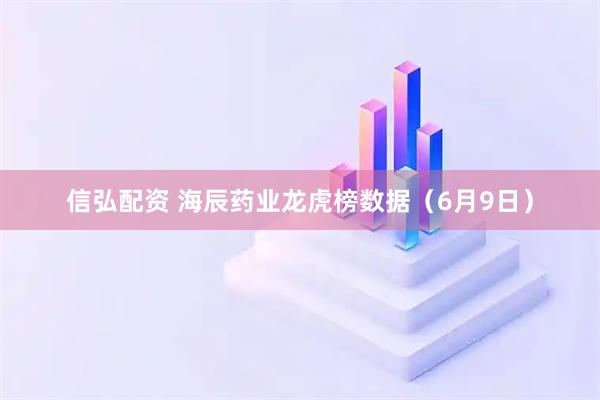 信弘配资 海辰药业龙虎榜数据（6月9日）