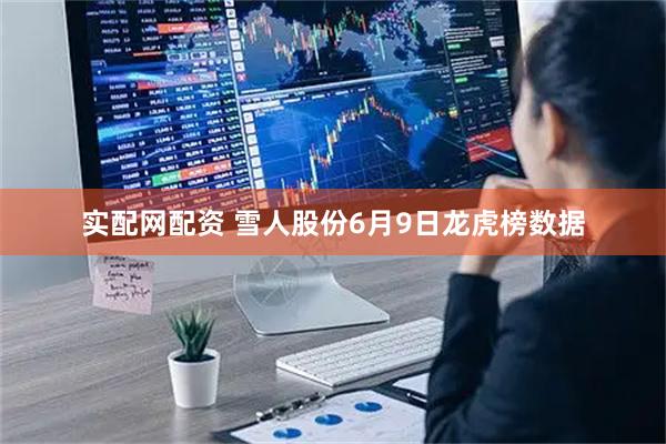 实配网配资 雪人股份6月9日龙虎榜数据