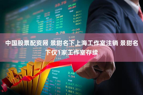中国股票配资网 景甜名下上海工作室注销 景甜名下仅1家工作室存续