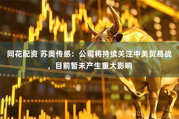 同花配资 苏奥传感：公司将持续关注中美贸易战，目前暂未产生重大影响