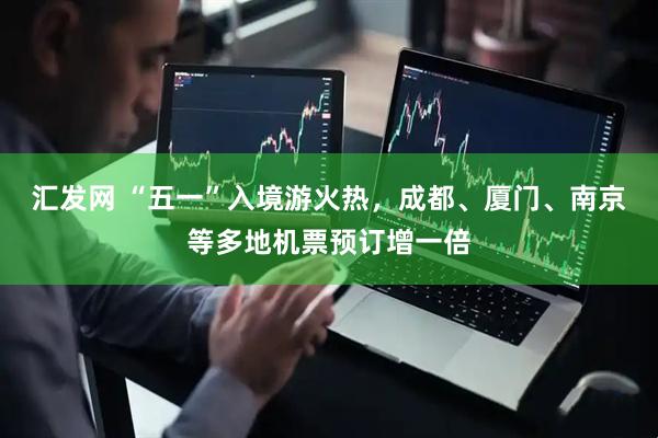 汇发网 “五一”入境游火热，成都、厦门、南京等多地机票预订增一倍