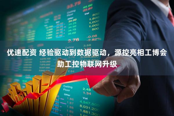 优速配资 经验驱动到数据驱动，源控亮相工博会助工控物联网升级
