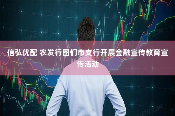 信弘优配 农发行图们市支行开展金融宣传教育宣传活动