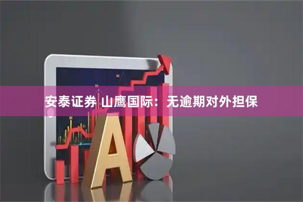 安泰证券 山鹰国际：无逾期对外担保