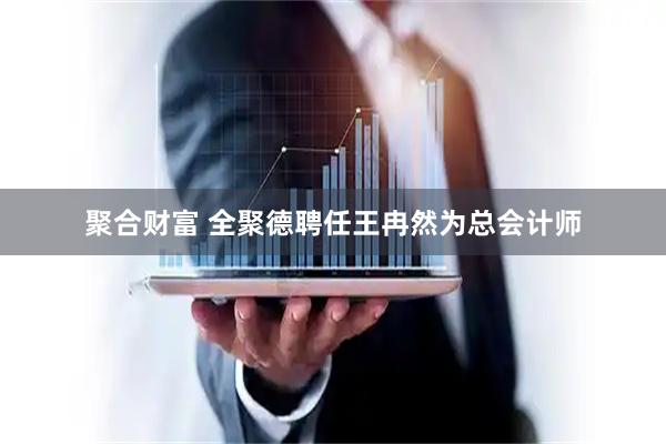 聚合财富 全聚德聘任王冉然为总会计师