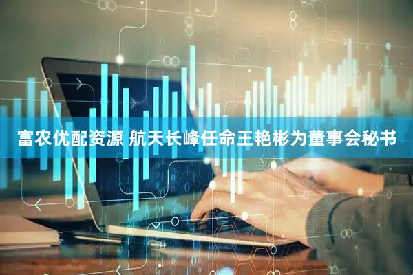 富农优配资源 航天长峰任命王艳彬为董事会秘书