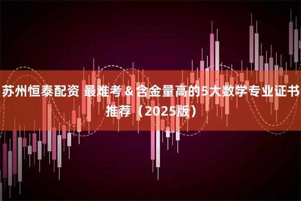 苏州恒泰配资 最难考＆含金量高的5大数学专业证书推荐（2025版）