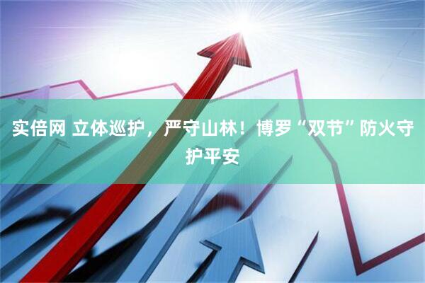 实倍网 立体巡护，严守山林！博罗“双节”防火守护平安