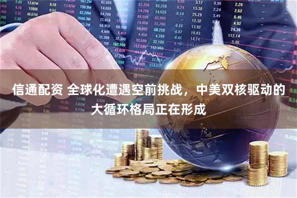 信通配资 全球化遭遇空前挑战，中美双核驱动的大循环格局正在形成