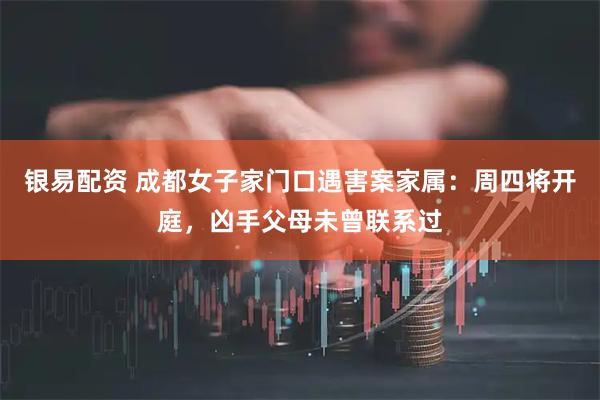 银易配资 成都女子家门口遇害案家属：周四将开庭，凶手父母未曾联系过
