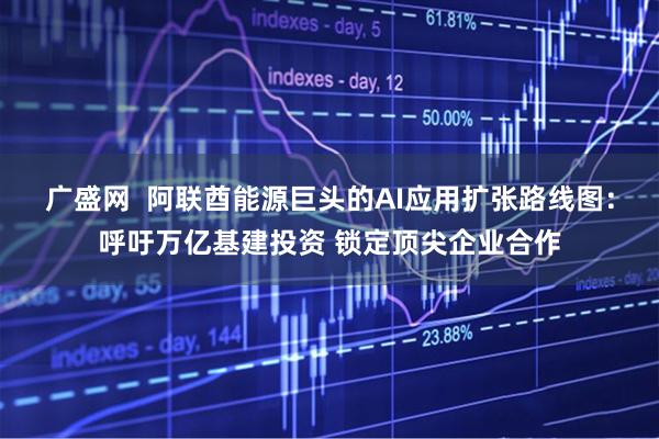 广盛网 阿联酋能源巨头的AI应用扩张路线图:呼吁万亿基建投资 锁定顶尖企业合作