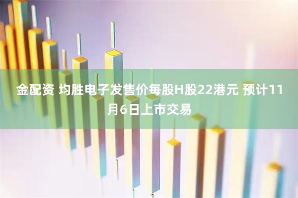 金配资 均胜电子发售价每股H股22港元 预计11月6日上市交易