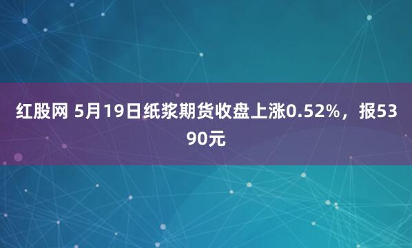 红股网 5月19日纸浆期货收盘上涨0.52%，报5390元