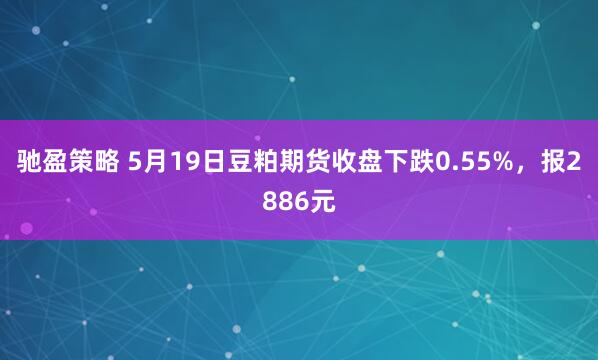 驰盈策略 5月19日豆粕期货收盘下跌0.55%，报2886元