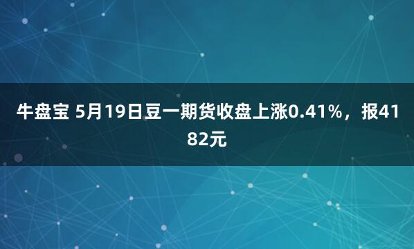 牛盘宝 5月19日豆一期货收盘上涨0.41%,报4182元