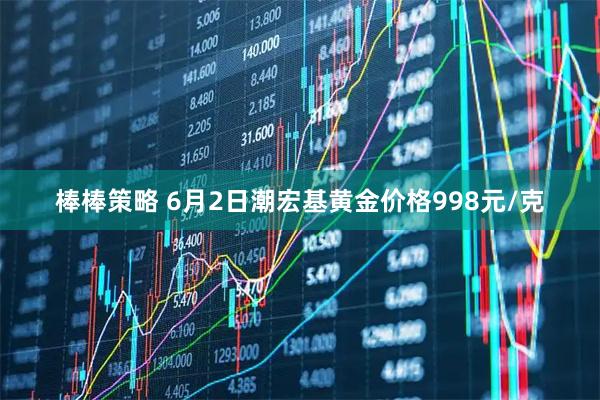 棒棒策略 6月2日潮宏基黄金价格998元/克