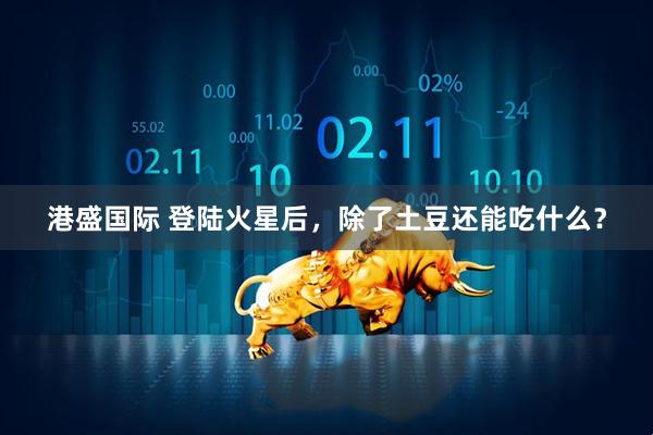 港盛国际 登陆火星后，除了土豆还能吃什么？