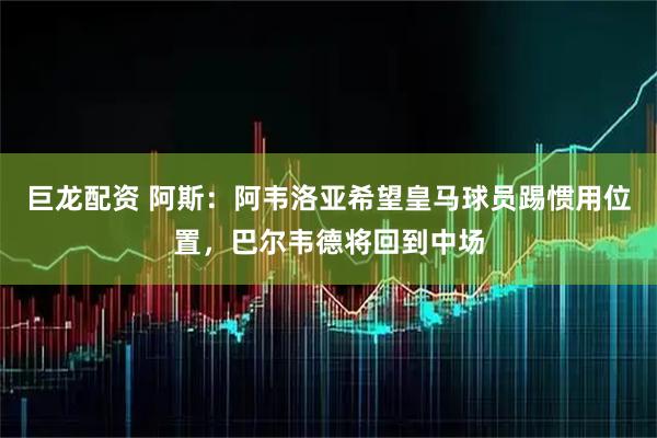 巨龙配资 阿斯：阿韦洛亚希望皇马球员踢惯用位置，巴尔韦德将回到中场