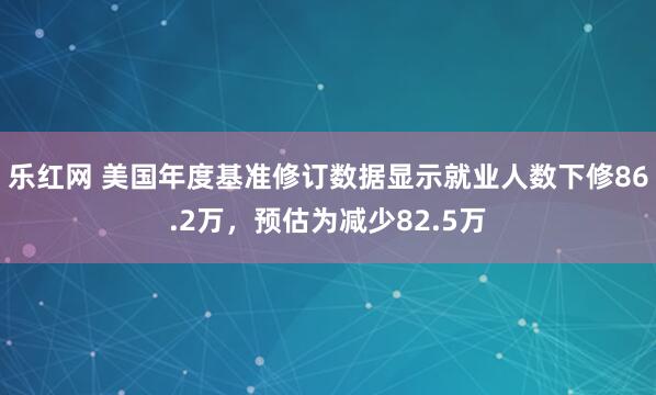 乐红网 美国年度基准修订数据显示就业人数下修86.2万，预估为减少82.5万