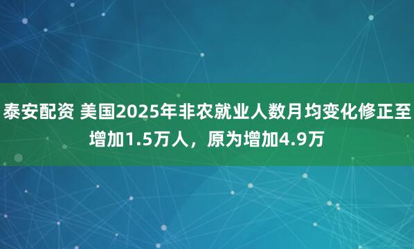 泰安配资 美国2025年非农就业人数月均变化修正至增加1.5万人，原为增加4.9万