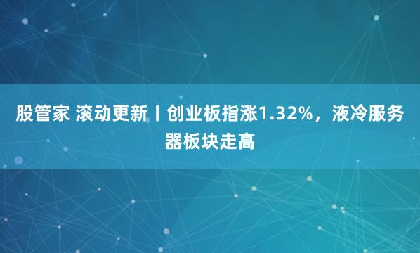 股管家 滚动更新丨创业板指涨1.32%，液冷服务器板块走高