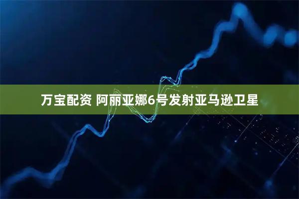 万宝配资 阿丽亚娜6号发射亚马逊卫星