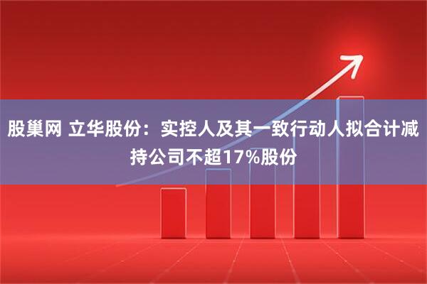 股巢网 立华股份：实控人及其一致行动人拟合计减持公司不超17%股份