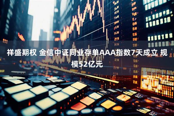 祥盛期权 金信中证同业存单AAA指数7天成立 规模52亿元