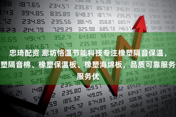 忠琦配资 廊坊恪温节能科技专注橡塑隔音保温，橡塑隔音棉、橡塑保温板、橡塑海绵板，品质可靠服务优