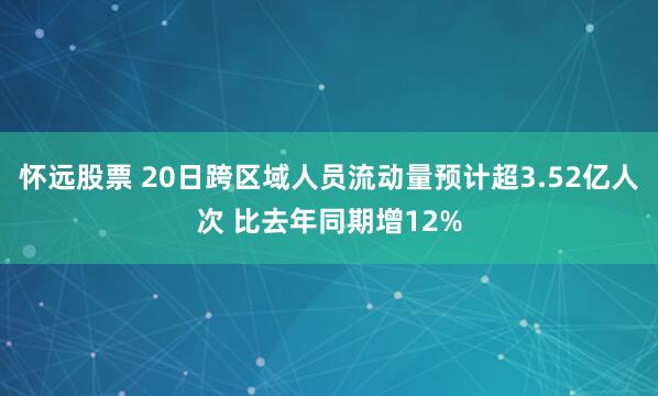 怀远股票 20日跨区域人员流动量预计超3.52亿人次 比去年同期增12%