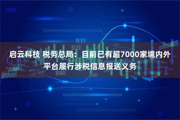 启云科技 税务总局：目前已有超7000家境内外平台履行涉税信息报送义务