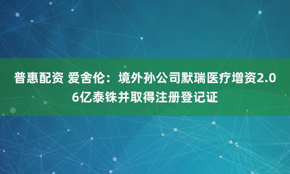 普惠配资 爱舍伦：境外孙公司默瑞医疗增资2.06亿泰铢并取得注册登记证