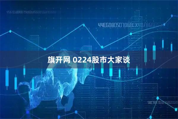旗开网 0224股市大家谈