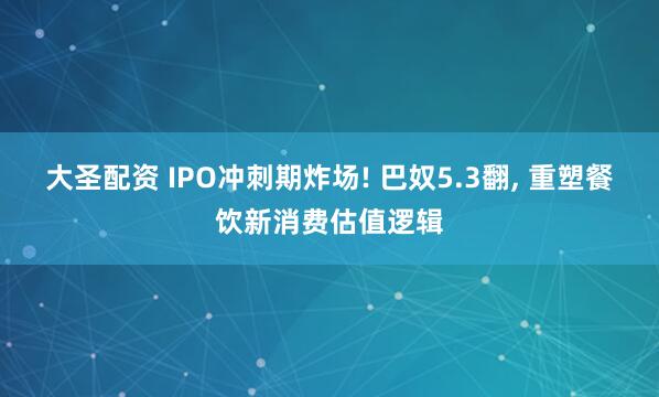 大圣配资 IPO冲刺期炸场! 巴奴5.3翻, 重塑餐饮新消费估值逻辑