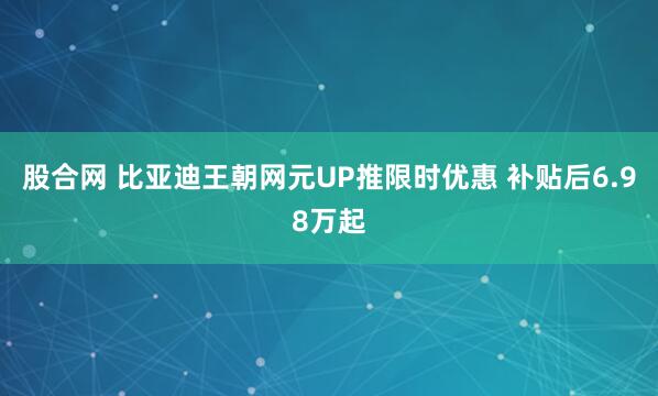 股合网 比亚迪王朝网元UP推限时优惠 补贴后6.98万起