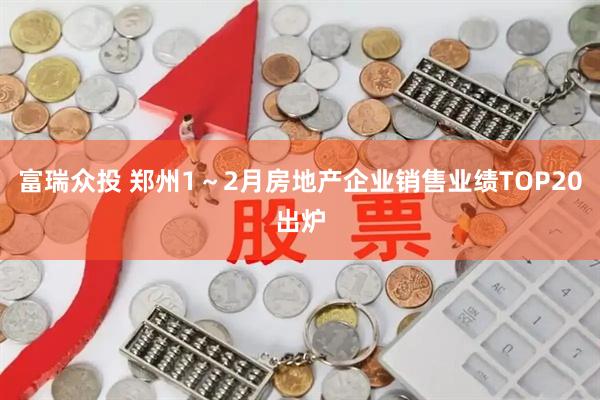 富瑞众投 郑州1～2月房地产企业销售业绩TOP20出炉