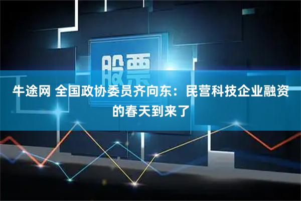 牛途网 全国政协委员齐向东：民营科技企业融资的春天到来了
