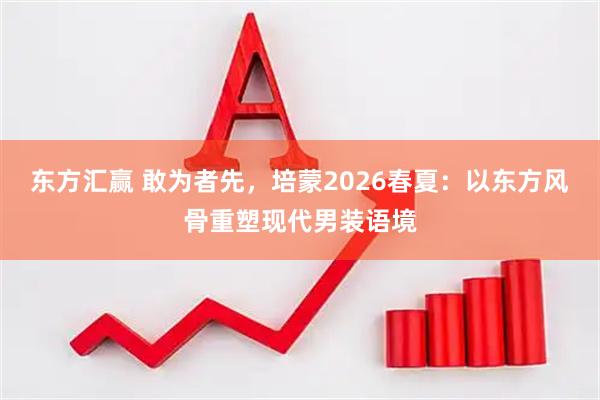 东方汇赢 敢为者先，培蒙2026春夏：以东方风骨重塑现代男装语境