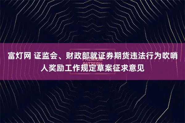 富灯网 证监会、财政部就证券期货违法行为吹哨人奖励工作规定草案征求意见