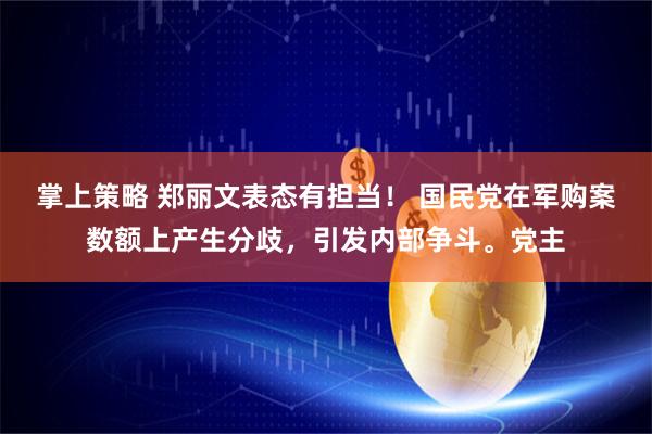 掌上策略 郑丽文表态有担当！ 国民党在军购案数额上产生分歧，引发内部争斗。党主