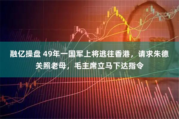 融亿操盘 49年一国军上将逃往香港，请求朱德关照老母，毛主席立马下达指令